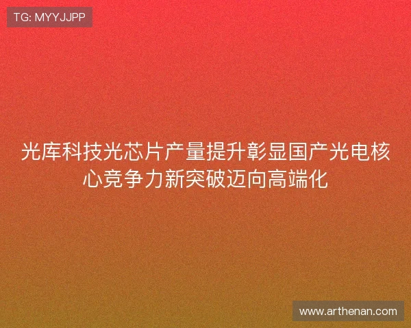 光库科技光芯片产量提升彰显国产光电核心竞争力新突破迈向高端化