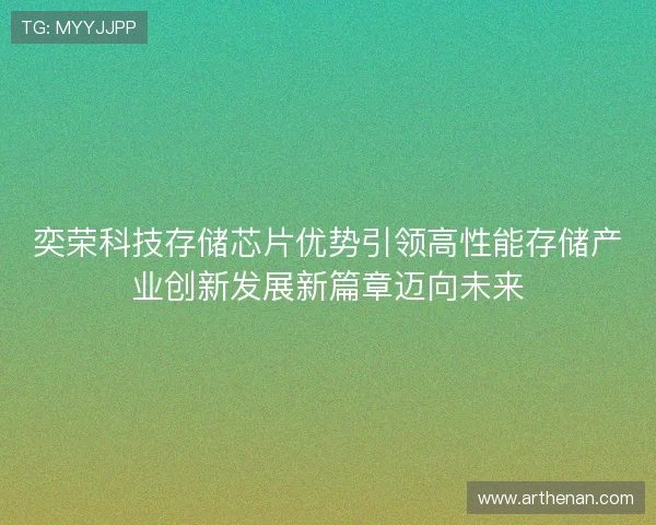 奕荣科技存储芯片优势引领高性能存储产业创新发展新篇章迈向未来 奕荣科技存储芯片优势引领高性能存储产业创新发展新篇章迈向未来