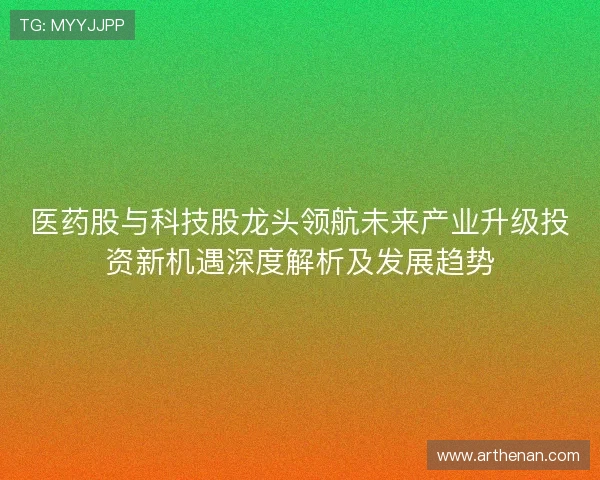 医药股与科技股龙头领航未来产业升级投资新机遇深度解析及发展趋势 医药股与科技股龙头领航未来产业升级投资新机遇深度解析及发展趋势